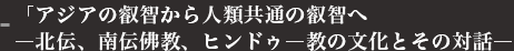 ｢アジアの叡智から人類共通の叡智へ―北伝、南伝佛教、ヒンドゥ―教の文化とその対話―｣